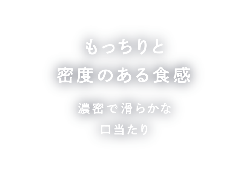 もっちりと密度のある食感 濃密で滑らかな口当たり