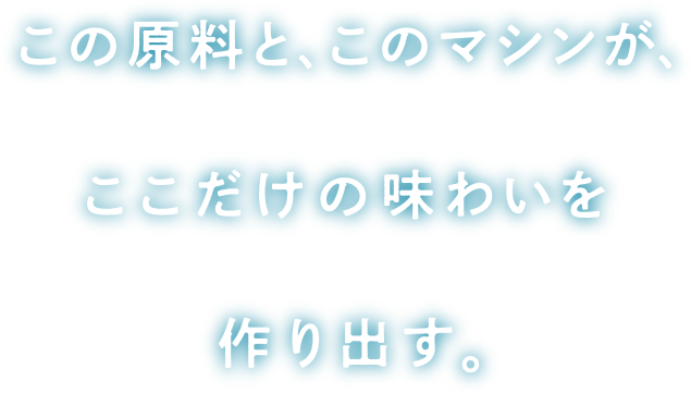 この原料と、このマシンがここだけの味わいを作り出す