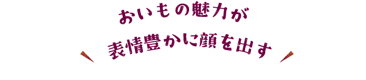 おいもの魅力が表情豊かに顔を出す