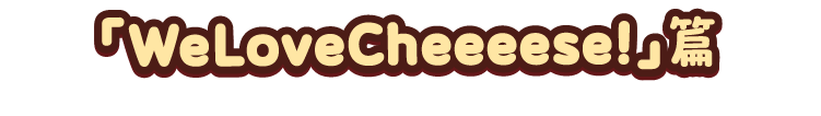 「WeLovecheeeese!篇」